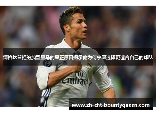博格坎普拒绝加盟皇马的真正原因揭示他为何宁愿选择更适合自己的球队 博格坎普拒绝加盟皇马的真正原因揭示他为何宁愿选择更适合自己的球队
