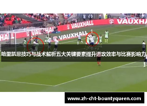 哈里凯恩技巧与战术解析五大关键要素提升进攻效率与比赛影响力 哈里凯恩技巧与战术解析五大关键要素提升进攻效率与比赛影响力
