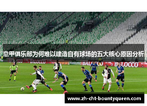 意甲俱乐部为何难以建造自有球场的五大核心原因分析