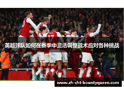 英超球队如何在赛季中灵活调整战术应对各种挑战 英超球队如何在赛季中灵活调整战术应对各种挑战