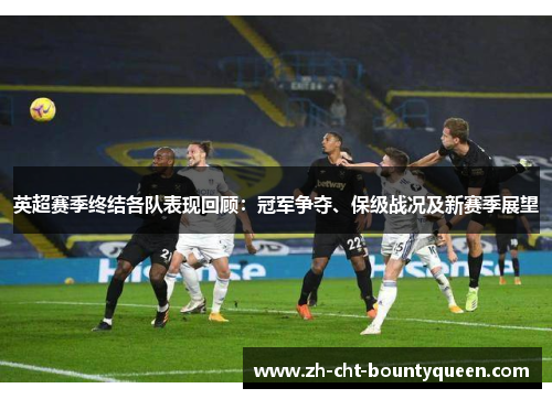 英超赛季终结各队表现回顾：冠军争夺、保级战况及新赛季展望