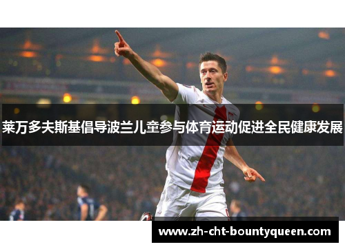 莱万多夫斯基倡导波兰儿童参与体育运动促进全民健康发展 莱万多夫斯基倡导波兰儿童参与体育运动促进全民健康发展