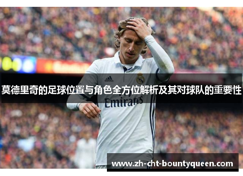 莫德里奇的足球位置与角色全方位解析及其对球队的重要性