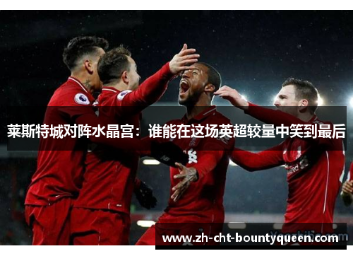 莱斯特城对阵水晶宫：谁能在这场英超较量中笑到最后