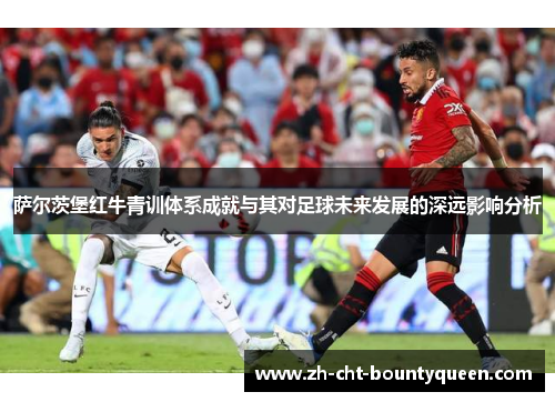 萨尔茨堡红牛青训体系成就与其对足球未来发展的深远影响分析