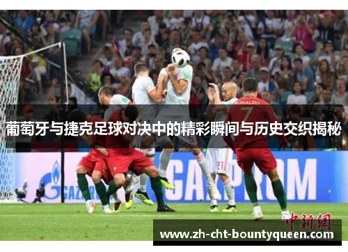 葡萄牙与捷克足球对决中的精彩瞬间与历史交织揭秘 葡萄牙与捷克足球对决中的精彩瞬间与历史交织揭秘