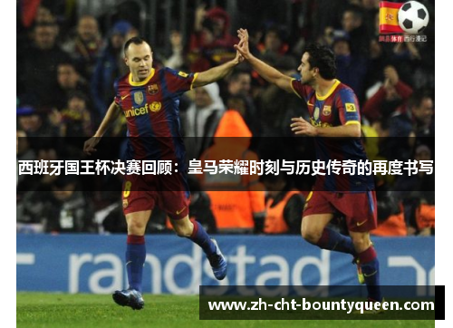 西班牙国王杯决赛回顾：皇马荣耀时刻与历史传奇的再度书写