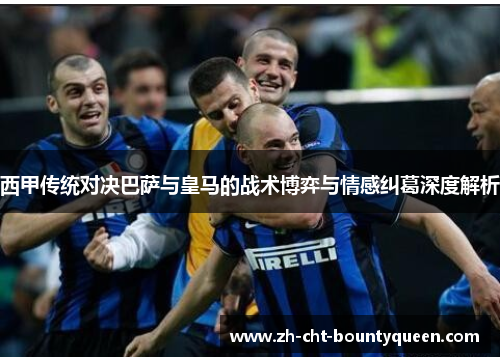 西甲传统对决巴萨与皇马的战术博弈与情感纠葛深度解析