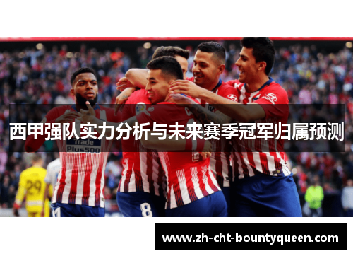 西甲强队实力分析与未来赛季冠军归属预测 西甲强队实力分析与未来赛季冠军归属预测