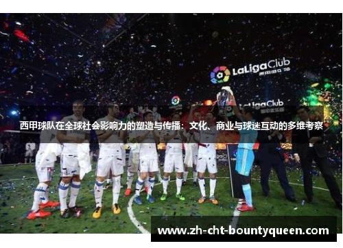 西甲球队在全球社会影响力的塑造与传播:文化、商业与球迷互动的多维考察 西甲球队在全球社会影响力的塑造与传播:文化、商业与球迷互动的多维考察