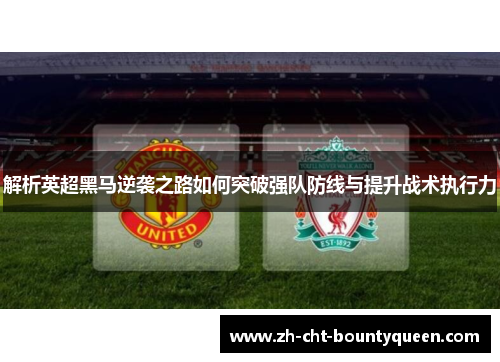 解析英超黑马逆袭之路如何突破强队防线与提升战术执行力