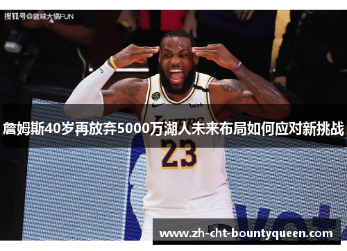 詹姆斯40岁再放弃5000万湖人未来布局如何应对新挑战 詹姆斯40岁再放弃5000万湖人未来布局如何应对新挑战