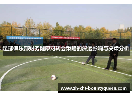 足球俱乐部财务健康对转会策略的深远影响与决策分析 足球俱乐部财务健康对转会策略的深远影响与决策分析