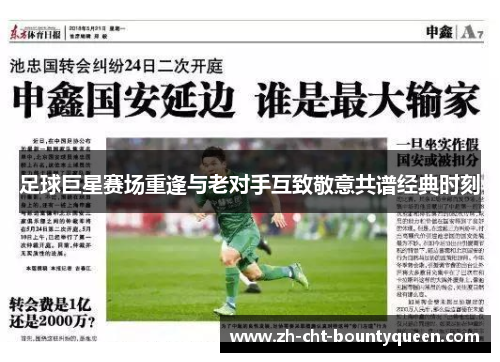 足球巨星赛场重逢与老对手互致敬意共谱经典时刻 足球巨星赛场重逢与老对手互致敬意共谱经典时刻