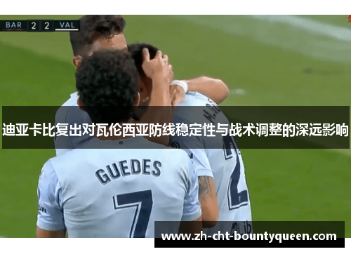 迪亚卡比复出对瓦伦西亚防线稳定性与战术调整的深远影响 迪亚卡比复出对瓦伦西亚防线稳定性与战术调整的深远影响