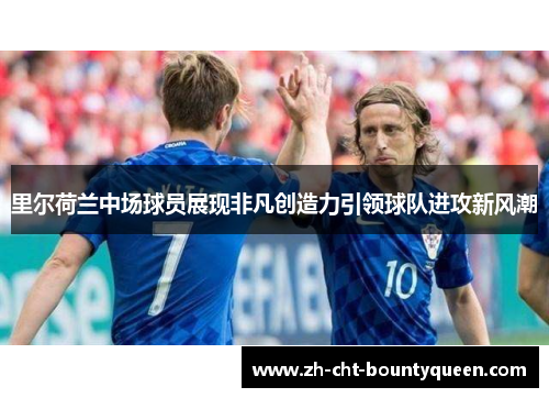 里尔荷兰中场球员展现非凡创造力引领球队进攻新风潮