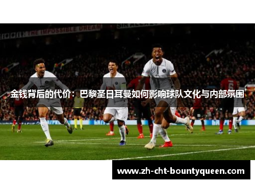 金钱背后的代价:巴黎圣日耳曼如何影响球队文化与内部氛围 金钱背后的代价:巴黎圣日耳曼如何影响球队文化与内部氛围