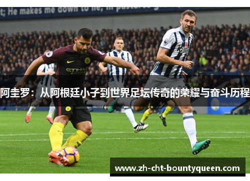 阿圭罗:从阿根廷小子到世界足坛传奇的荣耀与奋斗历程 阿圭罗:从阿根廷小子到世界足坛传奇的荣耀与奋斗历程