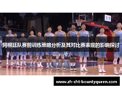 阿根廷队赛前训练策略分析及其对比赛表现的影响探讨 阿根廷队赛前训练策略分析及其对比赛表现的影响探讨
