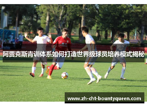 阿贾克斯青训体系如何打造世界级球员培养模式揭秘 阿贾克斯青训体系如何打造世界级球员培养模式揭秘