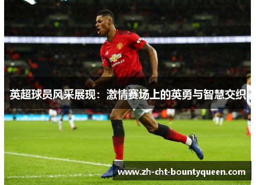 英超球员风采展现:激情赛场上的英勇与智慧交织 英超球员风采展现:激情赛场上的英勇与智慧交织