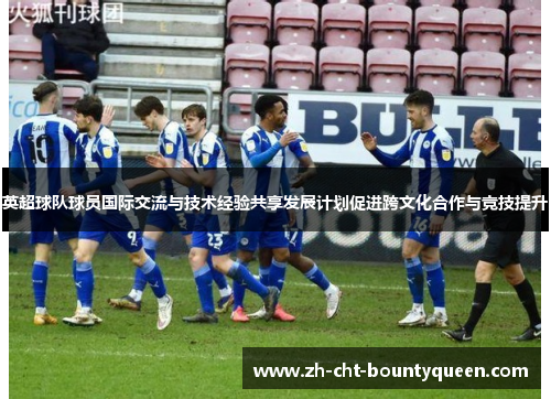 英超球队球员国际交流与技术经验共享发展计划促进跨文化合作与竞技提升
