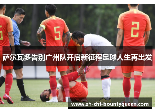 萨尔瓦多告别广州队开启新征程足球人生再出发 萨尔瓦多告别广州队开启新征程足球人生再出发