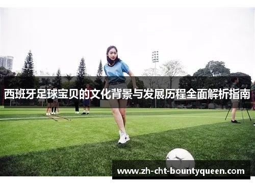 西班牙足球宝贝的文化背景与发展历程全面解析指南 西班牙足球宝贝的文化背景与发展历程全面解析指南