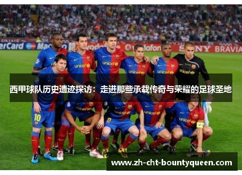 西甲球队历史遗迹探访:走进那些承载传奇与荣耀的足球圣地 西甲球队历史遗迹探访:走进那些承载传奇与荣耀的足球圣地