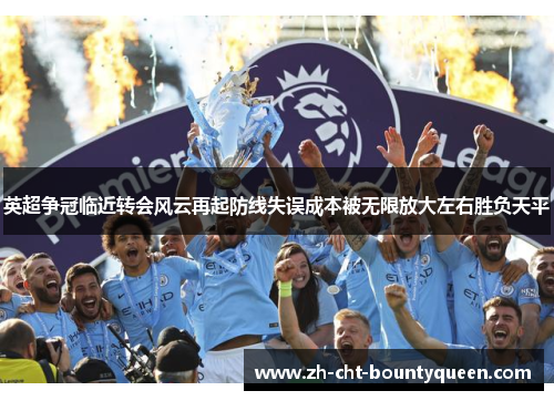 英超争冠临近转会风云再起防线失误成本被无限放大左右胜负天平 英超争冠临近转会风云再起防线失误成本被无限放大左右胜负天平