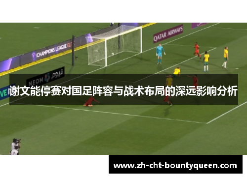谢文能停赛对国足阵容与战术布局的深远影响分析 谢文能停赛对国足阵容与战术布局的深远影响分析