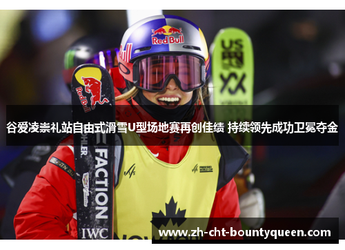 谷爱凌崇礼站自由式滑雪U型场地赛再创佳绩 持续领先成功卫冕夺金 谷爱凌崇礼站自由式滑雪U型场地赛再创佳绩 持续领先成功卫冕夺金