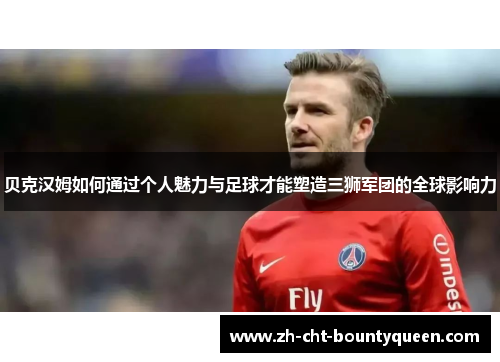 贝克汉姆如何通过个人魅力与足球才能塑造三狮军团的全球影响力