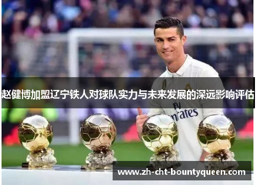 赵健博加盟辽宁铁人对球队实力与未来发展的深远影响评估 赵健博加盟辽宁铁人对球队实力与未来发展的深远影响评估