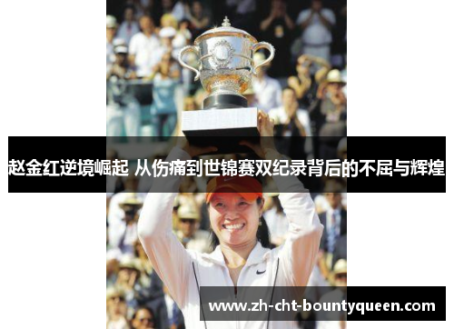 赵金红逆境崛起 从伤痛到世锦赛双纪录背后的不屈与辉煌