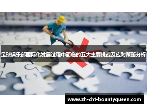 足球俱乐部国际化发展过程中面临的五大主要挑战及应对策略分析 足球俱乐部国际化发展过程中面临的五大主要挑战及应对策略分析