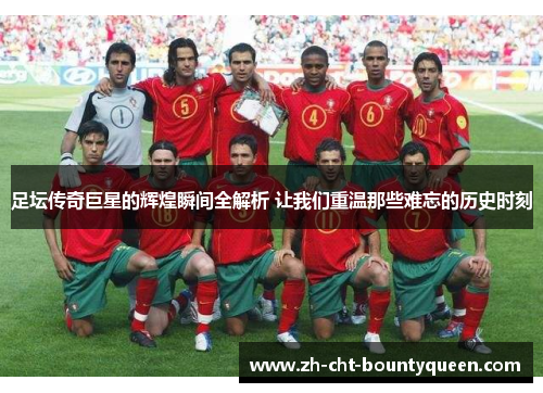 足坛传奇巨星的辉煌瞬间全解析 让我们重温那些难忘的历史时刻