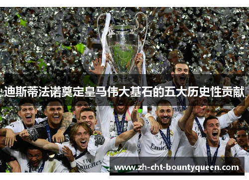 迪斯蒂法诺奠定皇马伟大基石的五大历史性贡献 迪斯蒂法诺奠定皇马伟大基石的五大历史性贡献