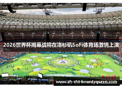 2026世界杯揭幕战将在洛杉矶SoFi体育场激情上演 2026世界杯揭幕战将在洛杉矶SoFi体育场激情上演