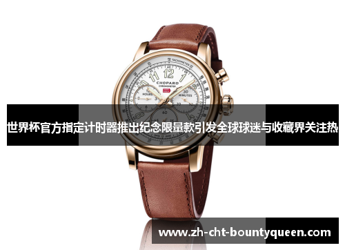 世界杯官方指定计时器推出纪念限量款引发全球球迷与收藏界关注热 世界杯官方指定计时器推出纪念限量款引发全球球迷与收藏界关注热