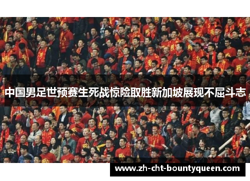中国男足世预赛生死战惊险取胜新加坡展现不屈斗志 中国男足世预赛生死战惊险取胜新加坡展现不屈斗志