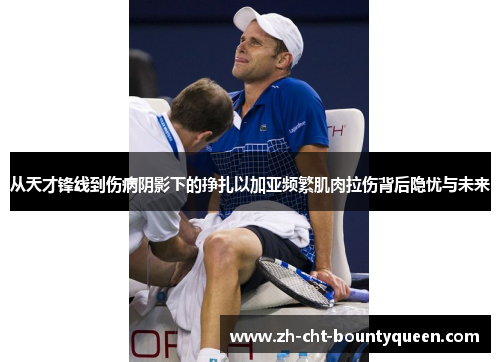 从天才锋线到伤病阴影下的挣扎以加亚频繁肌肉拉伤背后隐忧与未来 从天才锋线到伤病阴影下的挣扎以加亚频繁肌肉拉伤背后隐忧与未来