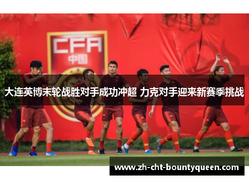 大连英博末轮战胜对手成功冲超 力克对手迎来新赛季挑战