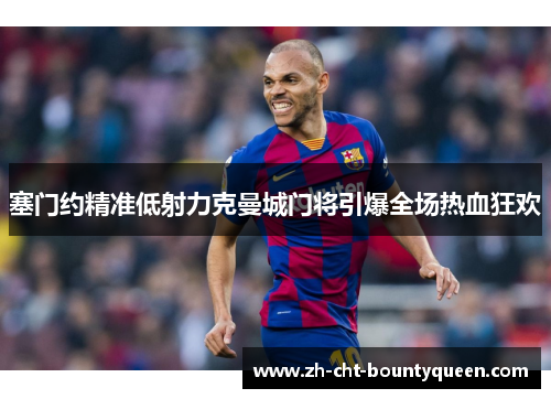 塞门约精准低射力克曼城门将引爆全场热血狂欢