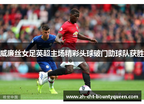 威廉丝女足英超主场精彩头球破门助球队获胜