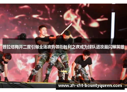 普拉塔梅开二度引爆全场攻势领衔胜利之夜成为球队进攻最闪耀英雄