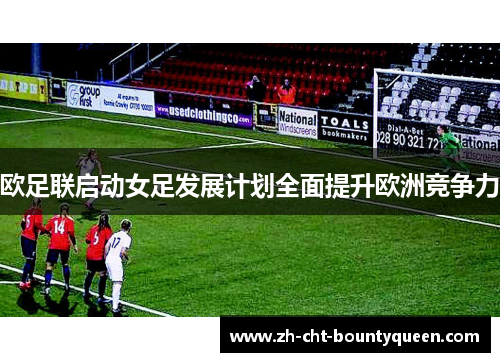 欧足联启动女足发展计划全面提升欧洲竞争力