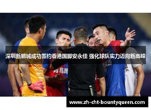 深圳新鹏城成功签约香港国脚安永佳 强化球队实力迈向新高峰