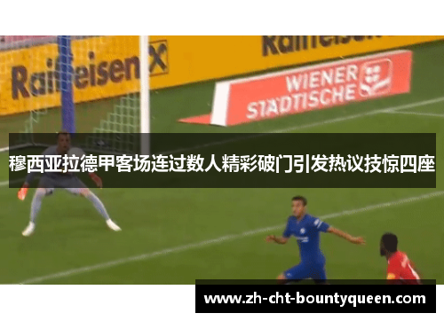 穆西亚拉德甲客场连过数人精彩破门引发热议技惊四座