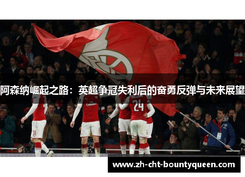 阿森纳崛起之路：英超争冠失利后的奋勇反弹与未来展望